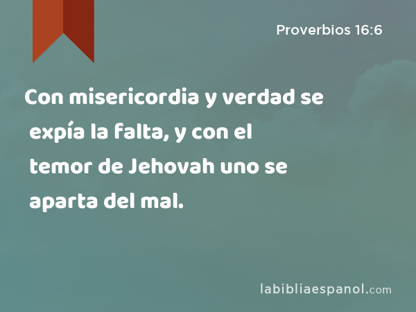 Con misericordia y verdad se expía la falta, y con el temor de Jehovah uno se aparta del mal. - Proverbios 16:6