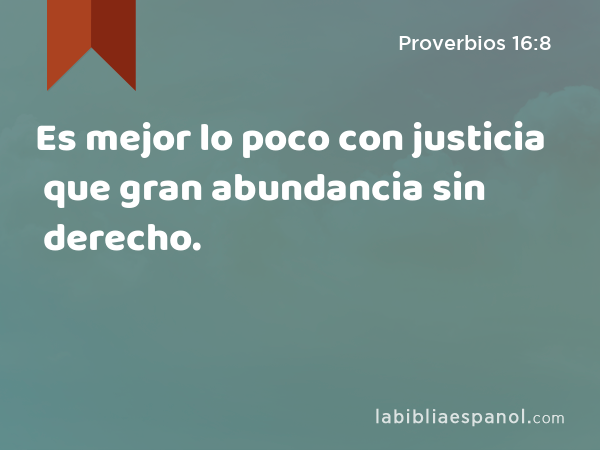 Es mejor lo poco con justicia que gran abundancia sin derecho. - Proverbios 16:8