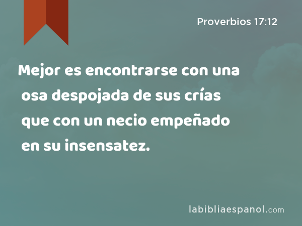 Mejor es encontrarse con una osa despojada de sus crías que con un necio empeñado en su insensatez. - Proverbios 17:12