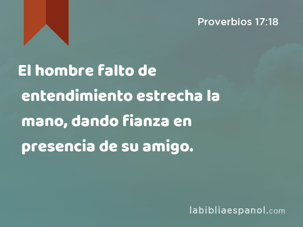 El hombre falto de entendimiento estrecha la mano, dando fianza en presencia de su amigo. - Proverbios 17:18