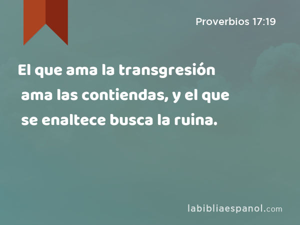 El que ama la transgresión ama las contiendas, y el que se enaltece busca la ruina. - Proverbios 17:19