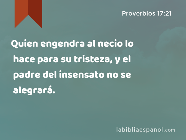 Quien engendra al necio lo hace para su tristeza, y el padre del insensato no se alegrará. - Proverbios 17:21