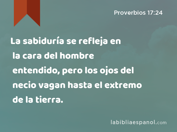 La sabiduría se refleja en la cara del hombre entendido, pero los ojos del necio vagan hasta el extremo de la tierra. - Proverbios 17:24