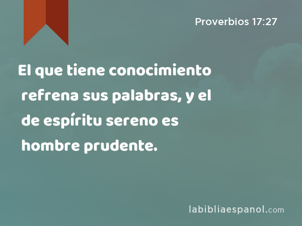 El que tiene conocimiento refrena sus palabras, y el de espíritu sereno es hombre prudente. - Proverbios 17:27