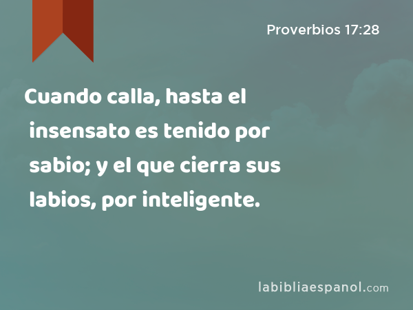 Cuando calla, hasta el insensato es tenido por sabio; y el que cierra sus labios, por inteligente. - Proverbios 17:28