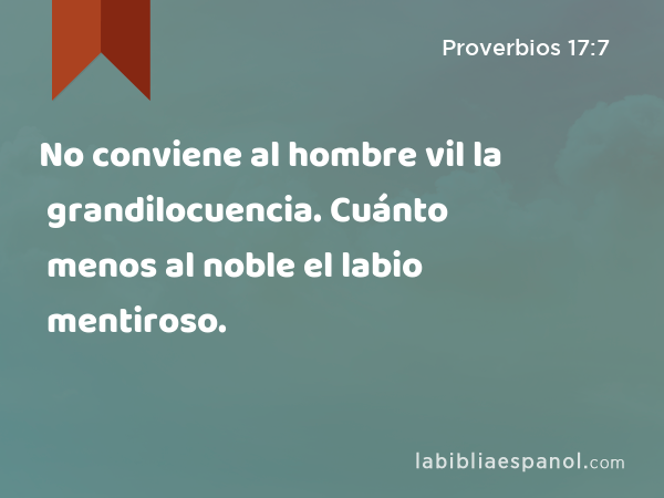 No conviene al hombre vil la grandilocuencia. Cuánto menos al noble el labio mentiroso. - Proverbios 17:7