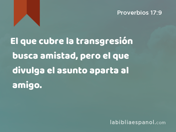 El que cubre la transgresión busca amistad, pero el que divulga el asunto aparta al amigo. - Proverbios 17:9