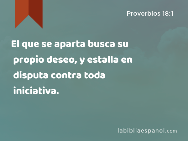 El que se aparta busca su propio deseo, y estalla en disputa contra toda iniciativa. - Proverbios 18:1