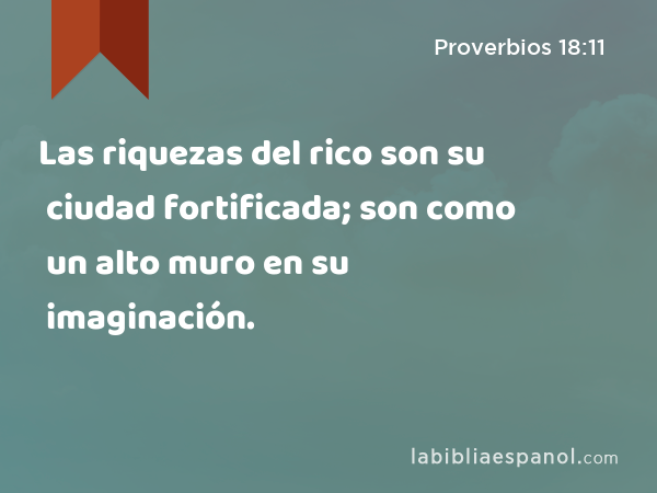 Las riquezas del rico son su ciudad fortificada; son como un alto muro en su imaginación. - Proverbios 18:11