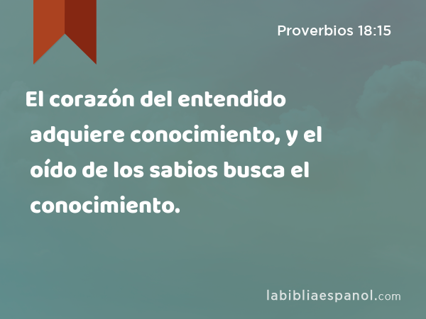 El corazón del entendido adquiere conocimiento, y el oído de los sabios busca el conocimiento. - Proverbios 18:15