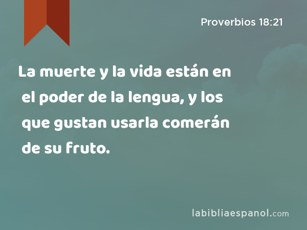 La muerte y la vida están en el poder de la lengua, y los que gustan usarla comerán de su fruto. - Proverbios 18:21