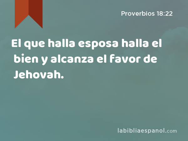 El que halla esposa halla el bien y alcanza el favor de Jehovah. - Proverbios 18:22