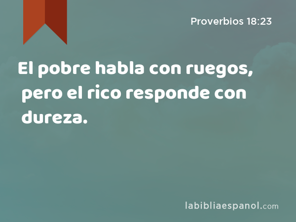 El pobre habla con ruegos, pero el rico responde con dureza. - Proverbios 18:23