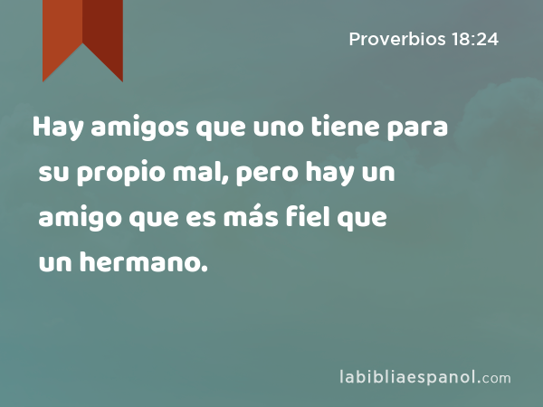 Hay amigos que uno tiene para su propio mal, pero hay un amigo que es más fiel que un hermano. - Proverbios 18:24