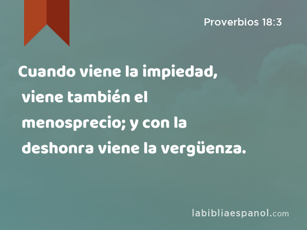 Cuando viene la impiedad, viene también el menosprecio; y con la deshonra viene la vergüenza. - Proverbios 18:3