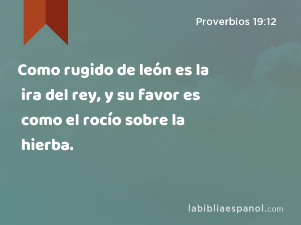 Como rugido de león es la ira del rey, y su favor es como el rocío sobre la hierba. - Proverbios 19:12