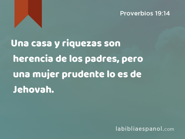 Una casa y riquezas son herencia de los padres, pero una mujer prudente lo es de Jehovah. - Proverbios 19:14