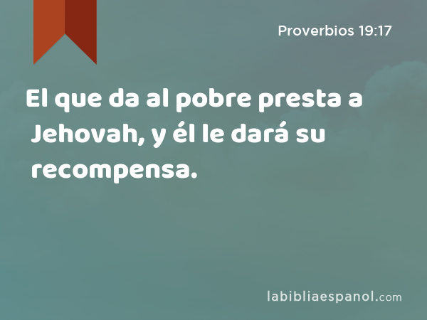 El que da al pobre presta a Jehovah, y él le dará su recompensa. - Proverbios 19:17