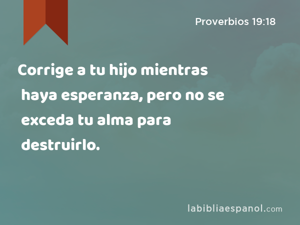 Corrige a tu hijo mientras haya esperanza, pero no se exceda tu alma para destruirlo. - Proverbios 19:18