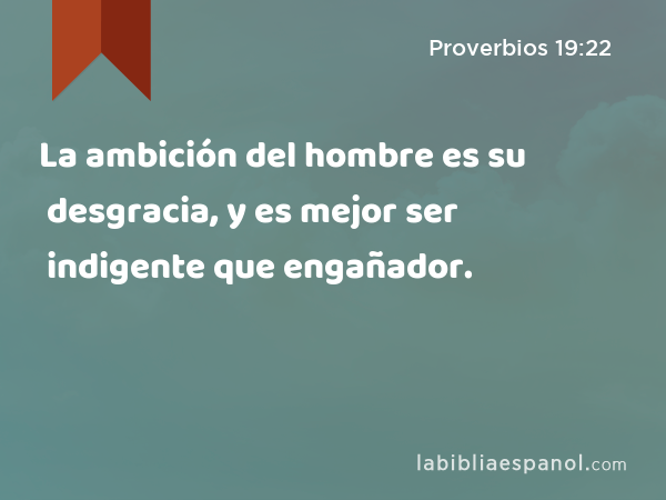 La ambición del hombre es su desgracia, y es mejor ser indigente que engañador. - Proverbios 19:22