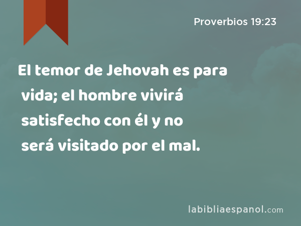 El temor de Jehovah es para vida; el hombre vivirá satisfecho con él y no será visitado por el mal. - Proverbios 19:23