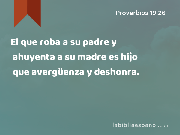 El que roba a su padre y ahuyenta a su madre es hijo que avergüenza y deshonra. - Proverbios 19:26