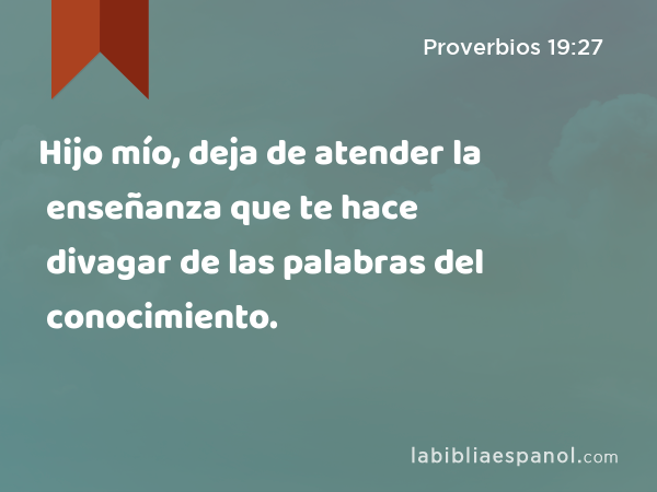 Hijo mío, deja de atender la enseñanza que te hace divagar de las palabras del conocimiento. - Proverbios 19:27