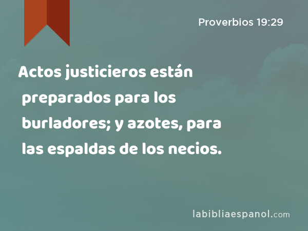 Actos justicieros están preparados para los burladores; y azotes, para las espaldas de los necios. - Proverbios 19:29