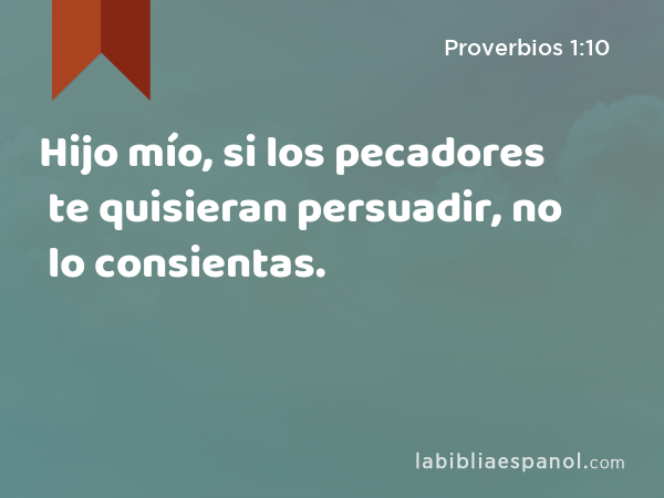 Hijo mío, si los pecadores te quisieran persuadir, no lo consientas. - Proverbios 1:10