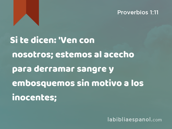 Si te dicen: 'Ven con nosotros; estemos al acecho para derramar sangre y embosquemos sin motivo a los inocentes; - Proverbios 1:11