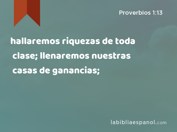 hallaremos riquezas de toda clase; llenaremos nuestras casas de ganancias; - Proverbios 1:13