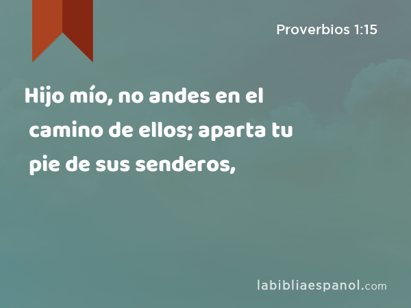 Hijo mío, no andes en el camino de ellos; aparta tu pie de sus senderos, - Proverbios 1:15