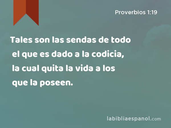 Tales son las sendas de todo el que es dado a la codicia, la cual quita la vida a los que la poseen. - Proverbios 1:19