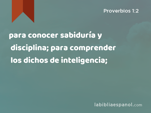 para conocer sabiduría y disciplina; para comprender los dichos de inteligencia; - Proverbios 1:2