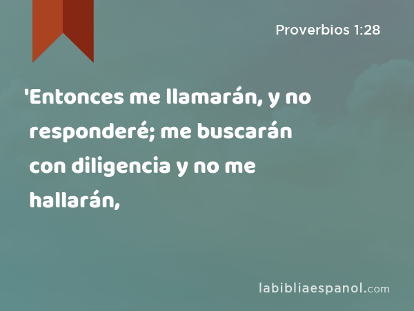 'Entonces me llamarán, y no responderé; me buscarán con diligencia y no me hallarán, - Proverbios 1:28