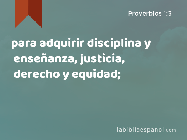 para adquirir disciplina y enseñanza, justicia, derecho y equidad; - Proverbios 1:3