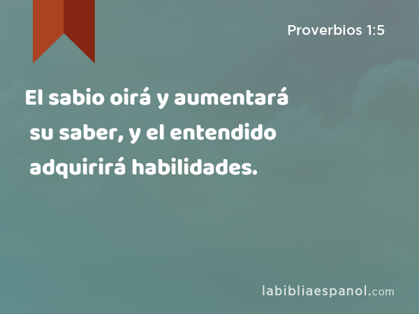 El sabio oirá y aumentará su saber, y el entendido adquirirá habilidades. - Proverbios 1:5