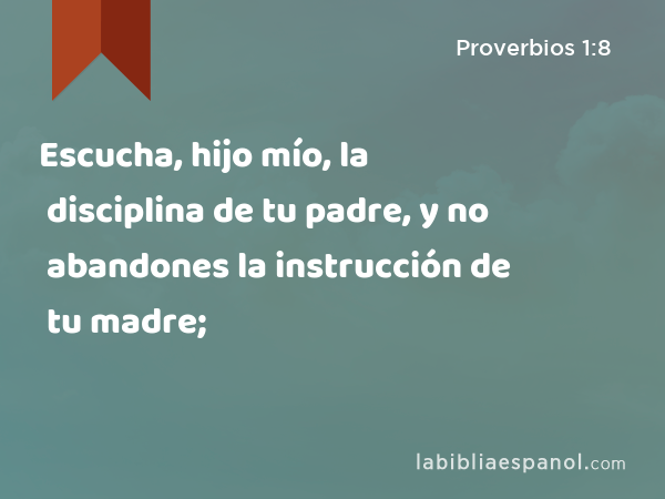 Escucha, hijo mío, la disciplina de tu padre, y no abandones la instrucción de tu madre; - Proverbios 1:8