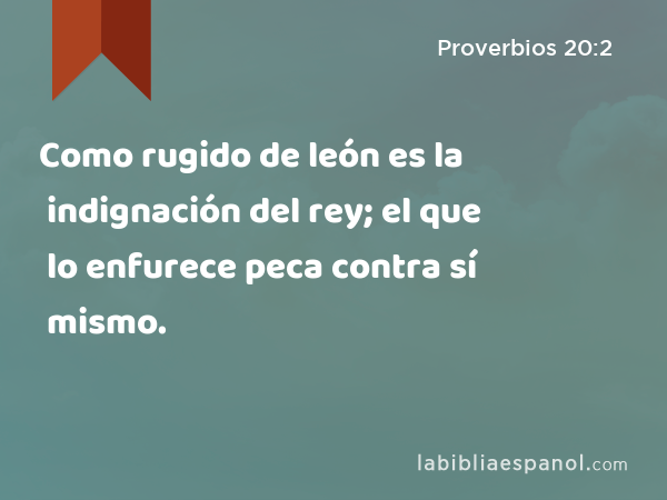 Como rugido de león es la indignación del rey; el que lo enfurece peca contra sí mismo. - Proverbios 20:2