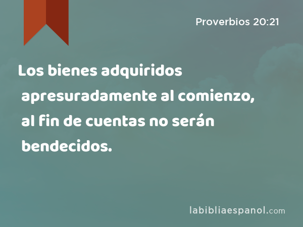 Los bienes adquiridos apresuradamente al comienzo, al fin de cuentas no serán bendecidos. - Proverbios 20:21