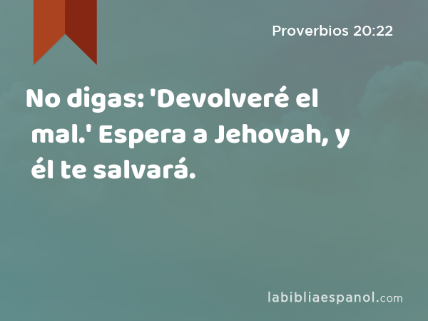 No digas: 'Devolveré el mal.' Espera a Jehovah, y él te salvará. - Proverbios 20:22