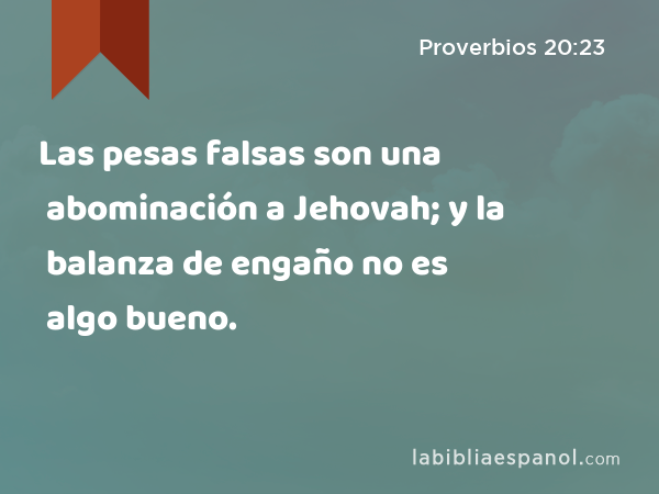 Las pesas falsas son una abominación a Jehovah; y la balanza de engaño no es algo bueno. - Proverbios 20:23