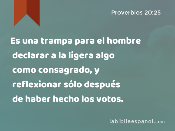 Es una trampa para el hombre declarar a la ligera algo como consagrado, y reflexionar sólo después de haber hecho los votos. - Proverbios 20:25