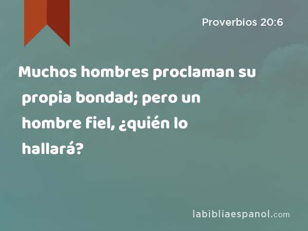 Muchos hombres proclaman su propia bondad; pero un hombre fiel, ¿quién lo hallará? - Proverbios 20:6