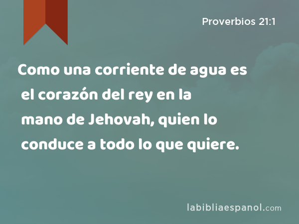 Como una corriente de agua es el corazón del rey en la mano de Jehovah, quien lo conduce a todo lo que quiere. - Proverbios 21:1