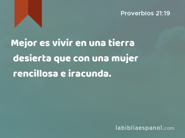 Mejor es vivir en una tierra desierta que con una mujer rencillosa e iracunda. - Proverbios 21:19