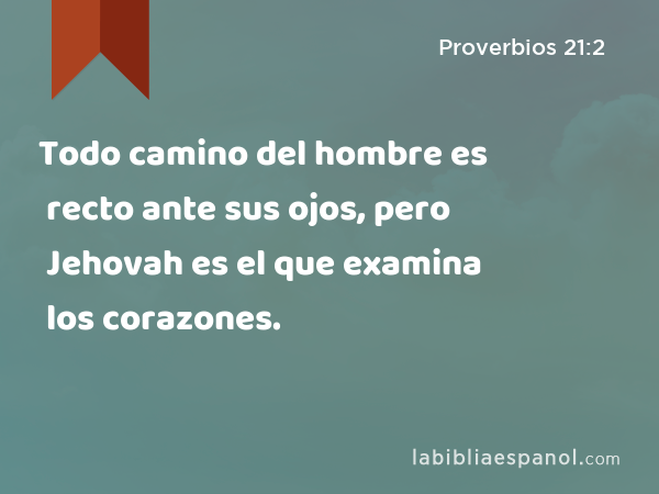 Todo camino del hombre es recto ante sus ojos, pero Jehovah es el que examina los corazones. - Proverbios 21:2