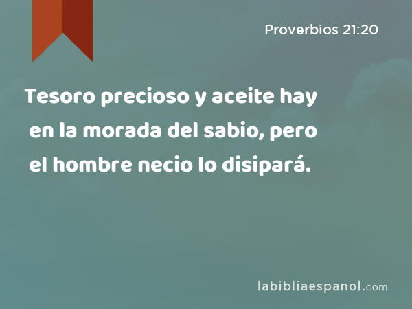 Tesoro precioso y aceite hay en la morada del sabio, pero el hombre necio lo disipará. - Proverbios 21:20