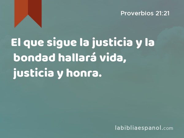 El que sigue la justicia y la bondad hallará vida, justicia y honra. - Proverbios 21:21