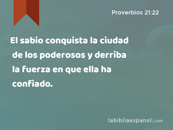 El sabio conquista la ciudad de los poderosos y derriba la fuerza en que ella ha confiado. - Proverbios 21:22